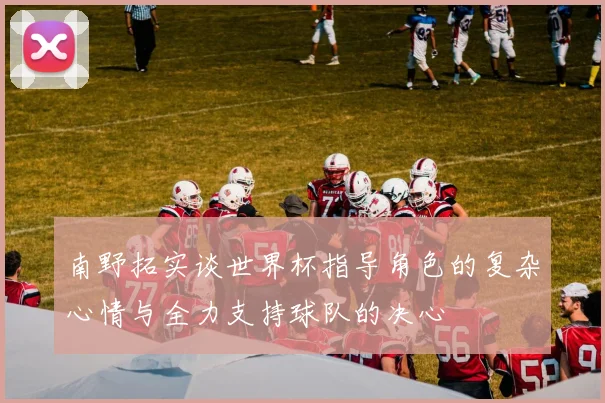 南野拓实谈世界杯指导角色的复杂心情与全力支持球队的决心
