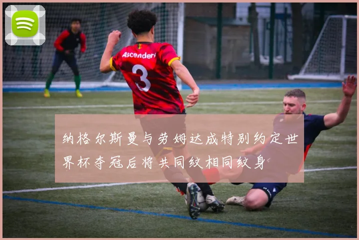 纳格尔斯曼与劳姆达成特别约定世界杯夺冠后将共同纹相同纹身