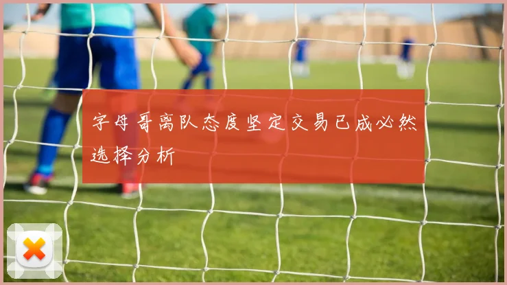 字母哥离队态度坚定交易已成必然选择分析