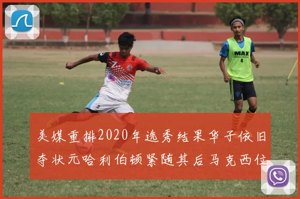 美媒重排2020年选秀结果华子依旧夺状元哈利伯顿紧随其后马克西位列探花