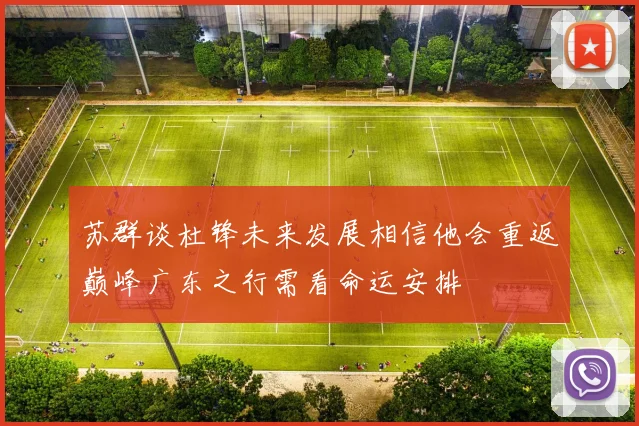苏群谈杜锋未来发展相信他会重返巅峰广东之行需看命运安排