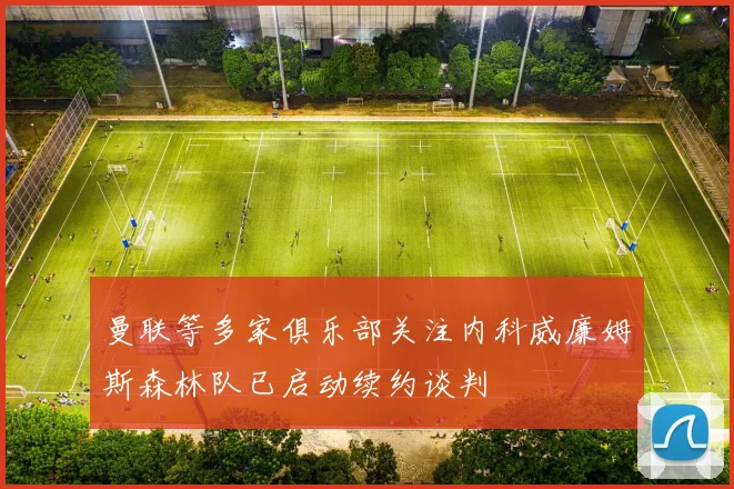 曼联等多家俱乐部关注内科威廉姆斯森林队已启动续约谈判