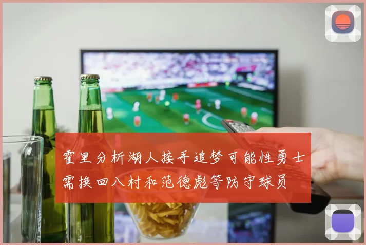 霍里分析湖人接手追梦可能性勇士需换回八村和范德彪等防守球员