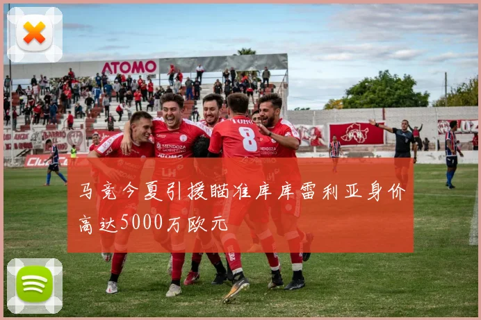 马竞今夏引援瞄准库库雷利亚身价高达5000万欧元