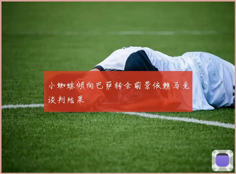 小蜘蛛倾向巴萨转会前景依赖马竞谈判结果