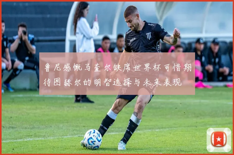 鲁尼感慨马奎尔缺席世界杯可惜期待图赫尔的明智选择与未来表现