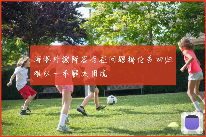 海港外援阵容存在问题梅伦多回归难以一举解决困境