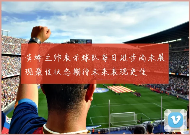 黄蜂主帅表示球队每日进步尚未展现最佳状态期待未来表现更佳