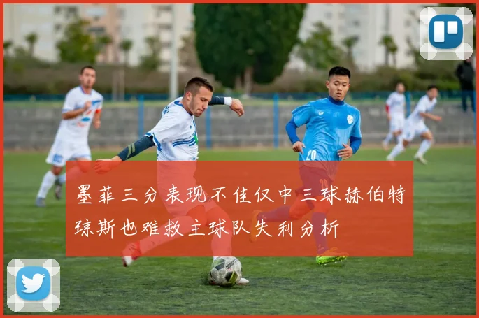 墨菲三分表现不佳仅中三球赫伯特琼斯也难救主球队失利分析