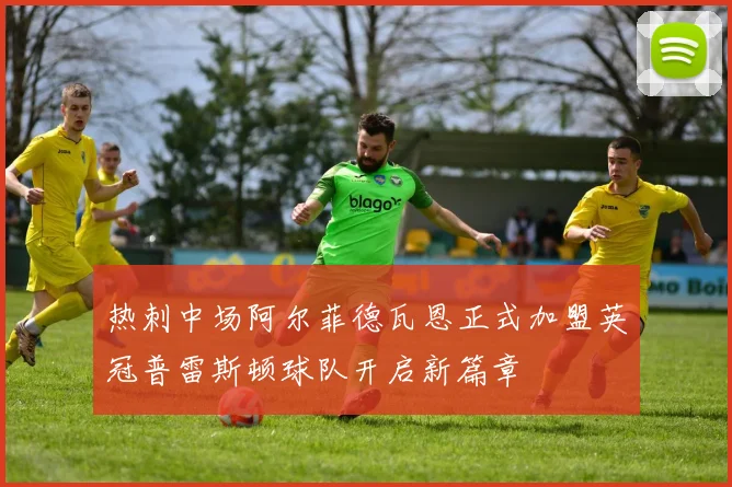 热刺中场阿尔菲德瓦恩正式加盟英冠普雷斯顿球队开启新篇章