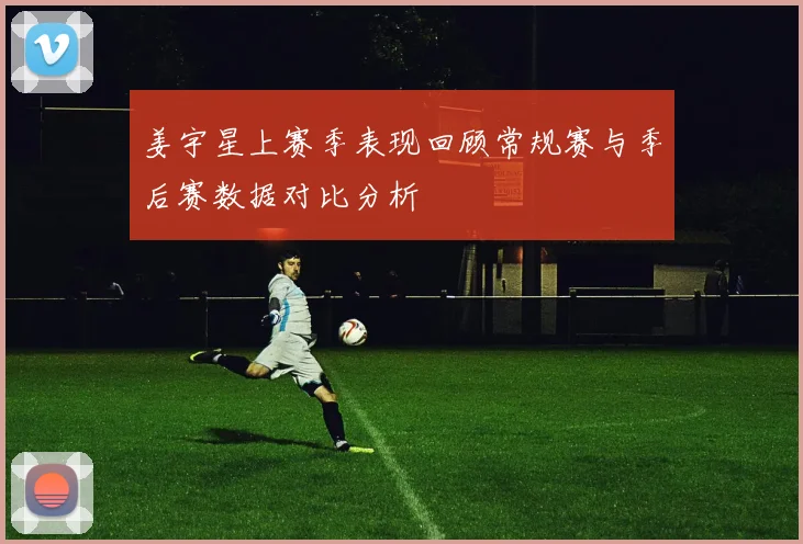 姜宇星上赛季表现回顾常规赛与季后赛数据对比分析
