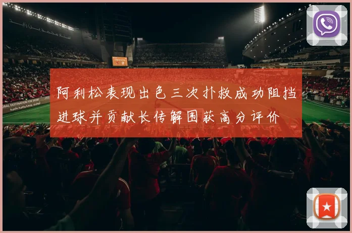阿利松表现出色三次扑救成功阻挡进球并贡献长传解围获高分评价