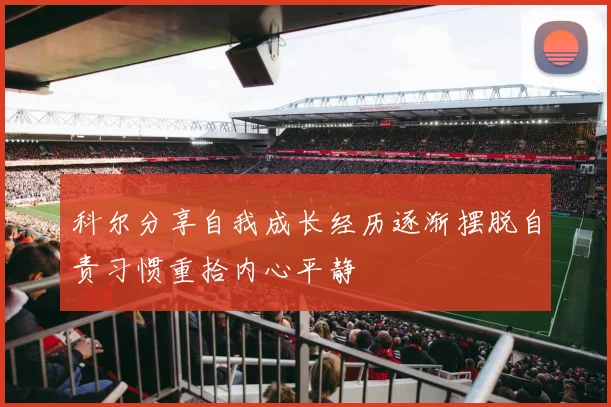 科尔分享自我成长经历逐渐摆脱自责习惯重拾内心平静
