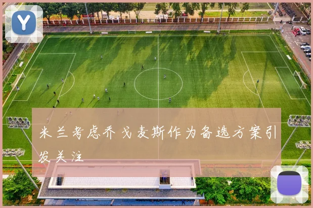 米兰考虑乔戈麦斯作为备选方案引发关注
