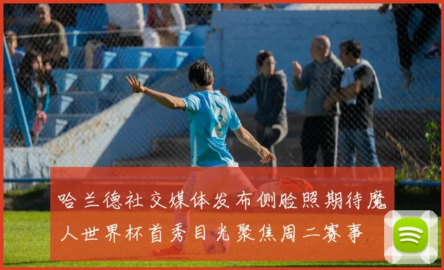 哈兰德社交媒体发布侧脸照期待魔人世界杯首秀目光聚焦周二赛事