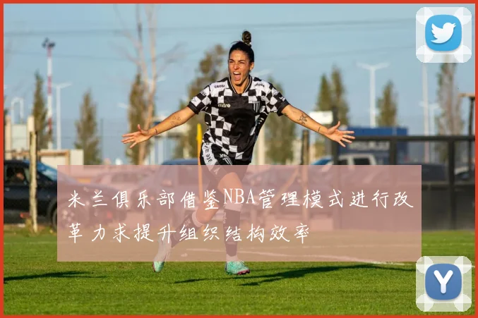 米兰俱乐部借鉴NBA管理模式进行改革力求提升组织结构效率