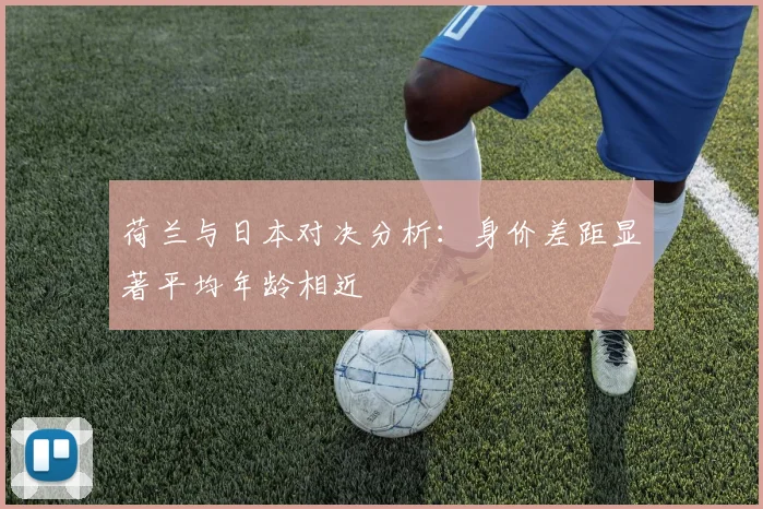 荷兰与日本对决分析：身价差距显著平均年龄相近