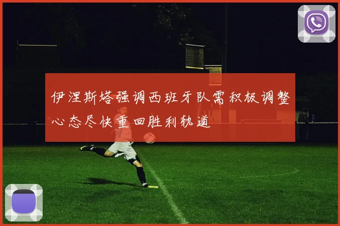 伊涅斯塔强调西班牙队需积极调整心态尽快重回胜利轨道