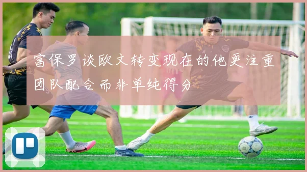 富保罗谈欧文转变现在的他更注重团队配合而非单纯得分